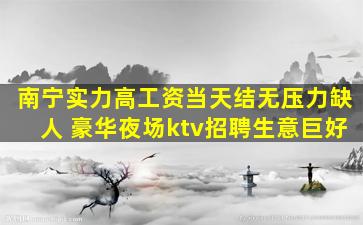 南宁实力高工资当天结无压力缺人 豪华夜场ktv招聘生意巨好